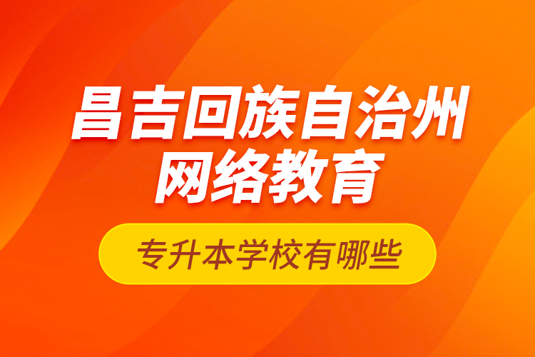 昌吉回族自治州網(wǎng)絡(luò)教育專升本學(xué)校有哪些？