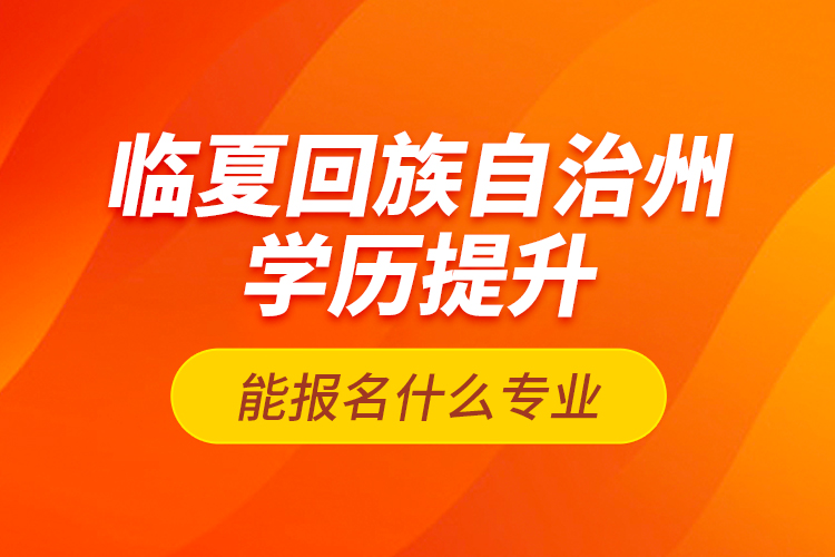 臨夏回族自治州學(xué)歷提升能報(bào)名什么專業(yè)？