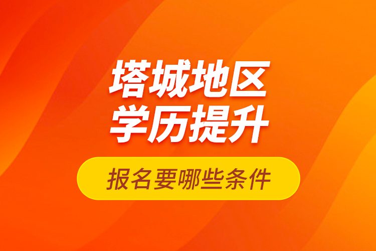 塔城地區(qū)學(xué)歷提升報(bào)名要哪些條件？
