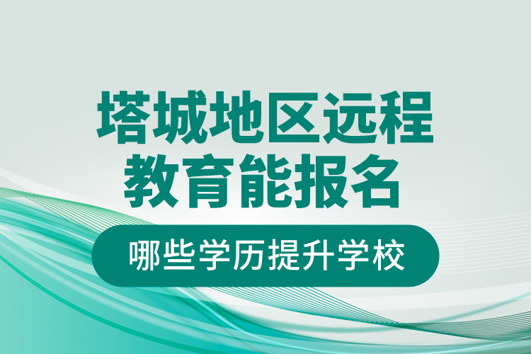 塔城地區(qū)遠(yuǎn)程教育能報(bào)名哪些學(xué)歷提升學(xué)校？