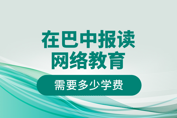 在巴中報(bào)讀網(wǎng)絡(luò)教育需要多少學(xué)費(fèi)？