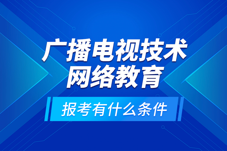 廣播電視技術(shù)網(wǎng)絡(luò)教育報考有什么條件？
