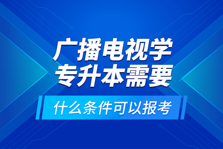 廣播電視學(xué)專升本需要什么條件可以報(bào)考？