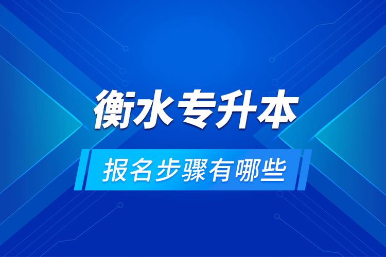 衡水專升本的報名步驟有哪些？
