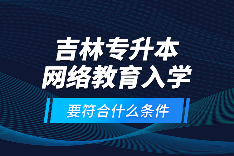吉林專升本網(wǎng)絡(luò)教育入學(xué)要符合什么條件？