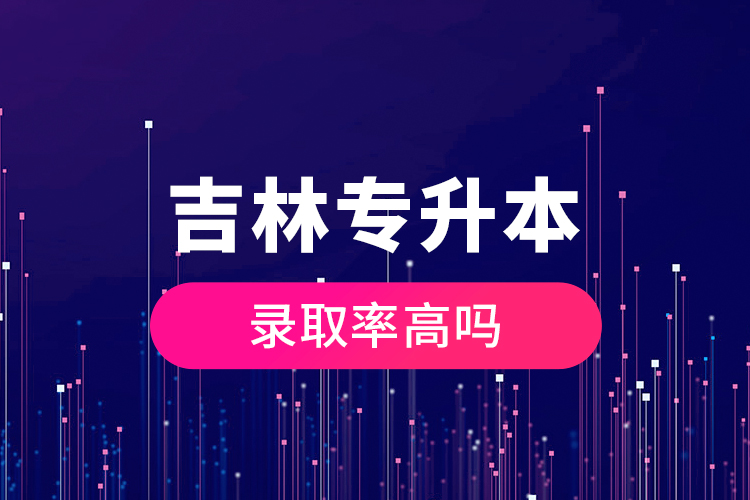吉林專升本錄取率高嗎？