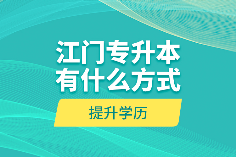 江門專升本有什么方式提升學(xué)歷？