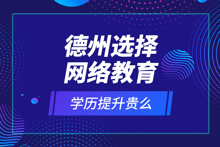 德州選擇網(wǎng)絡(luò)教育學(xué)歷提升貴么？