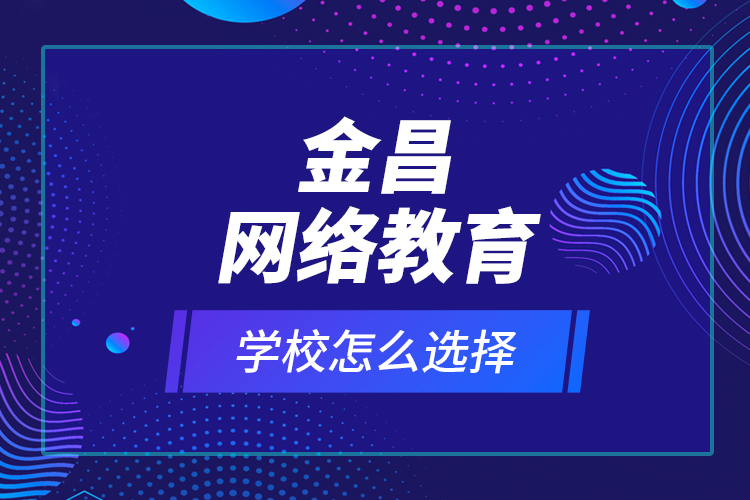 金昌網(wǎng)絡教育學校怎么選擇？