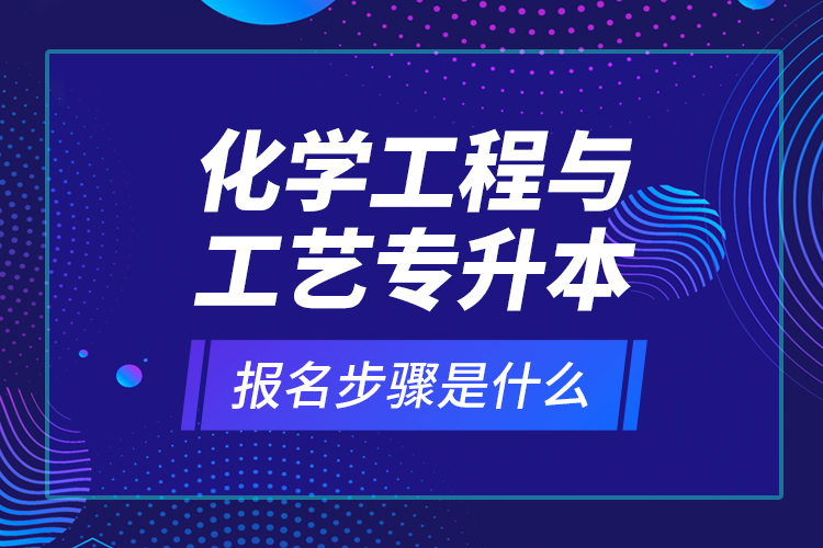 化學(xué)工程與工藝專升本報(bào)名步驟是什么？
