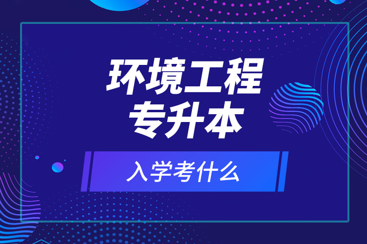環(huán)境工程專升本入學(xué)考什么？
