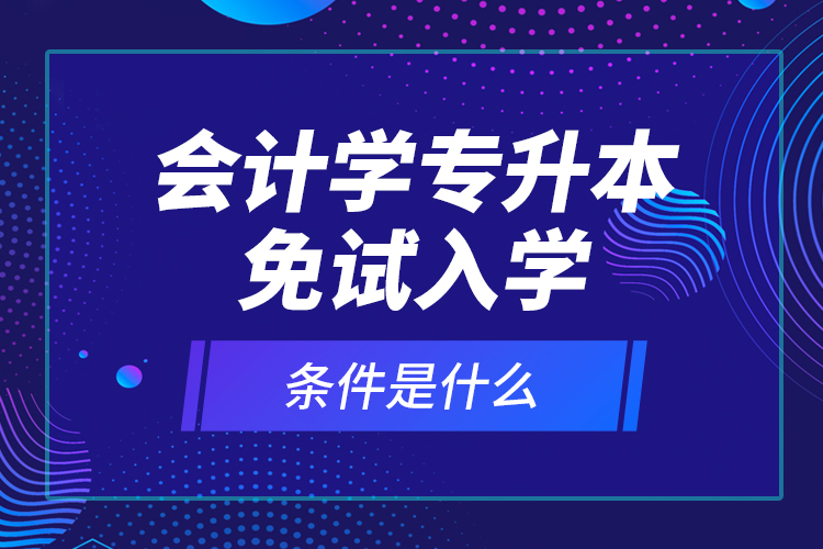 會計學專升本免試入學條件是什么？