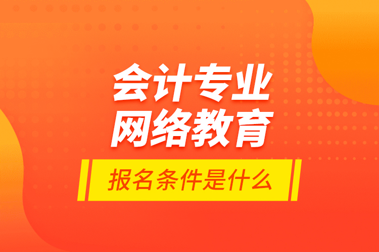 會計專業(yè)網(wǎng)絡教育報名條件是什么？