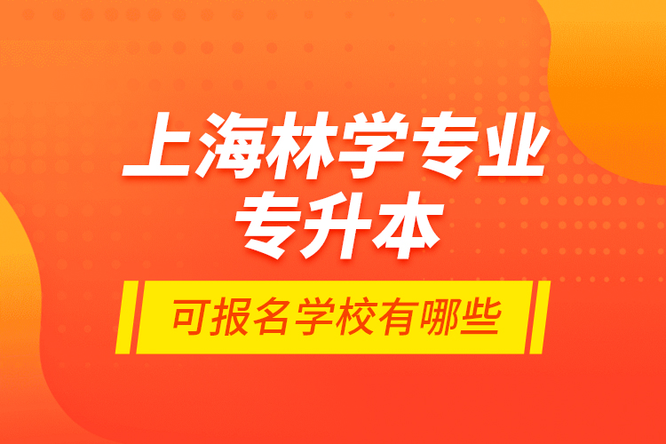上海林學(xué)專(zhuān)業(yè)專(zhuān)升本可報(bào)名學(xué)校有哪些？