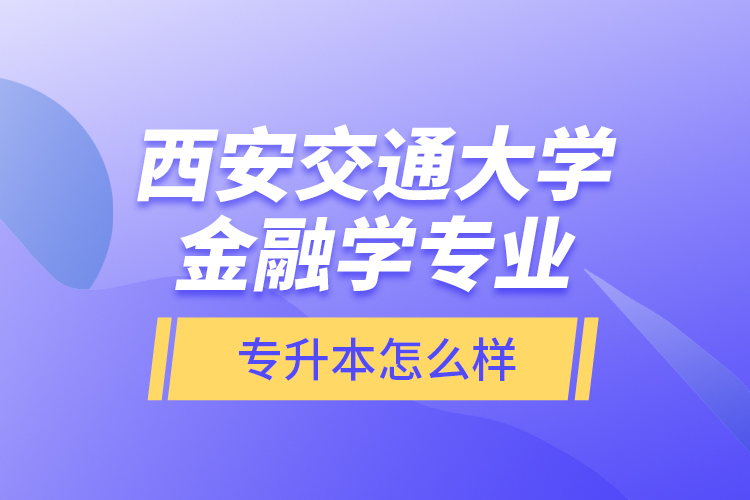 西安交通大學(xué)金融學(xué)專業(yè)專升本怎么樣？