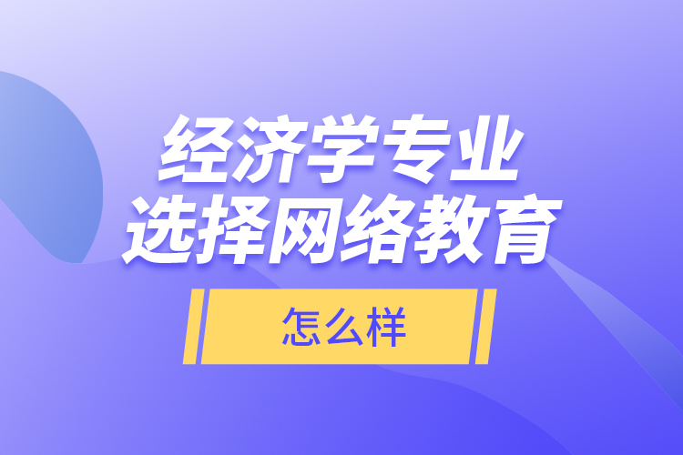 經(jīng)濟(jì)學(xué)專業(yè)選擇網(wǎng)絡(luò)教育怎么樣？