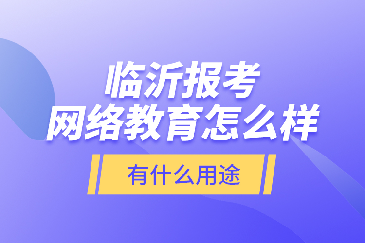 臨沂報(bào)考網(wǎng)絡(luò)教育怎么樣？有什么用途？