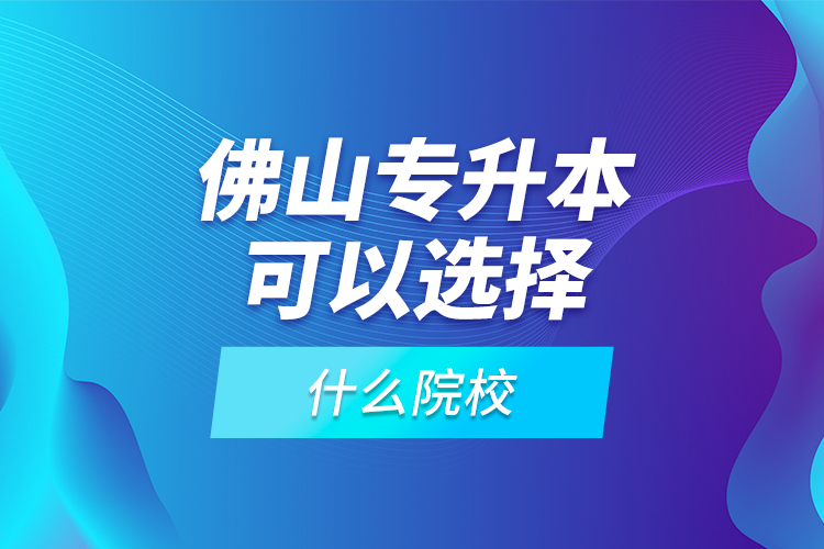 佛山專(zhuān)升本可以選擇什么院校？
