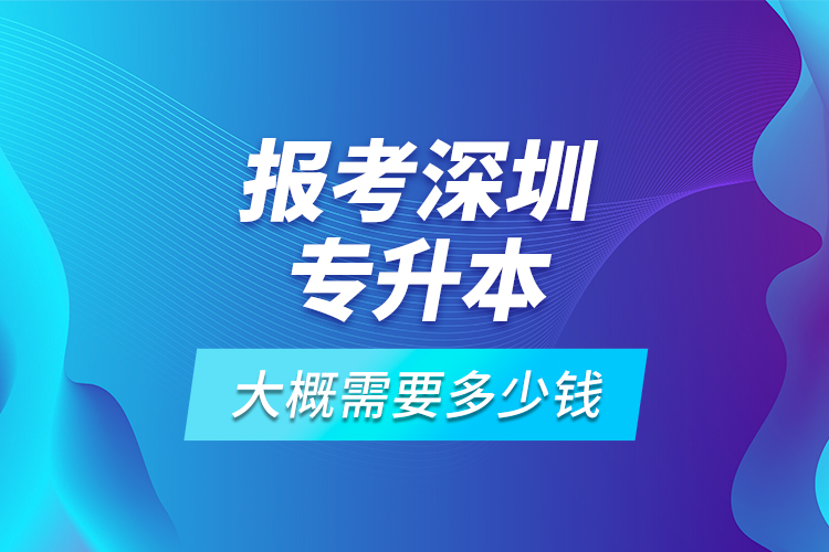 報考深圳專升本大概需要多少錢？