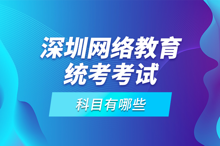 深圳網(wǎng)絡(luò)教育統(tǒng)考考試科目有哪些？
