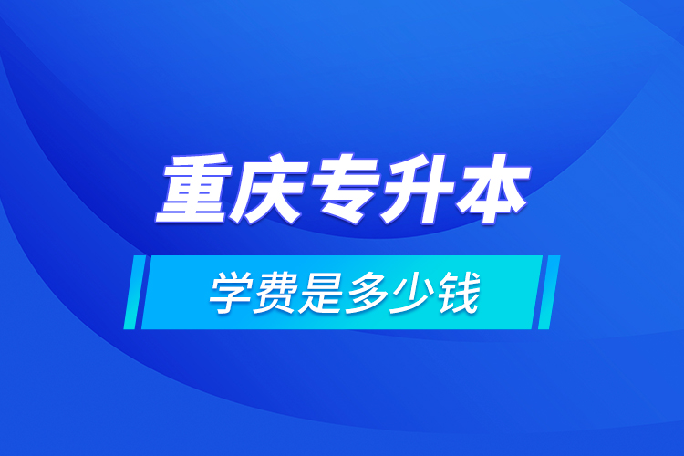 重慶專升本的學費是多少錢？