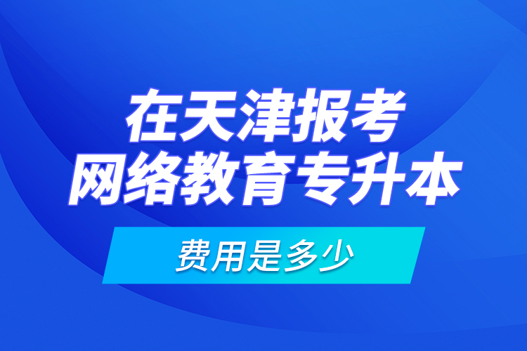 在天津報(bào)考網(wǎng)絡(luò)教育專升本的費(fèi)用是多少？