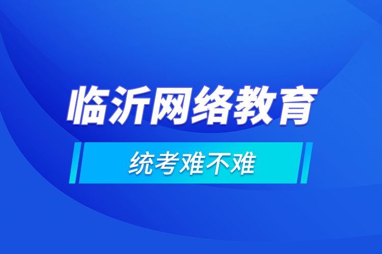 臨沂網(wǎng)絡(luò)教育的統(tǒng)考難不難？