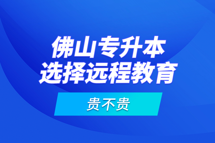 佛山專(zhuān)升本選擇遠(yuǎn)程教育貴不貴？