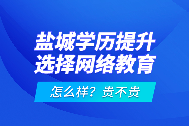 鹽城學(xué)歷提升選擇網(wǎng)絡(luò)教育怎么樣？貴不貴？