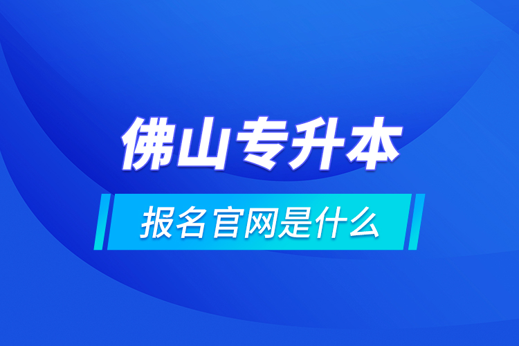 佛山專升本報名官網(wǎng)是什么？