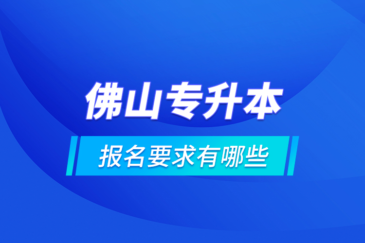 佛山專升本報(bào)名要求有哪些？