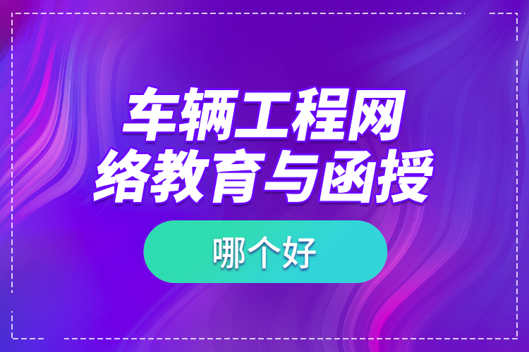 車輛工程網(wǎng)絡(luò)教育與函授哪個(gè)好？