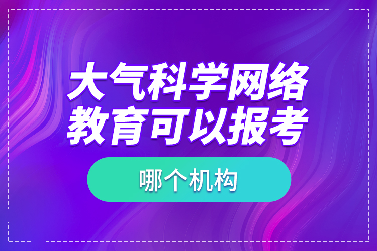 大氣科學(xué)網(wǎng)絡(luò)教育可以報考哪個機構(gòu)？