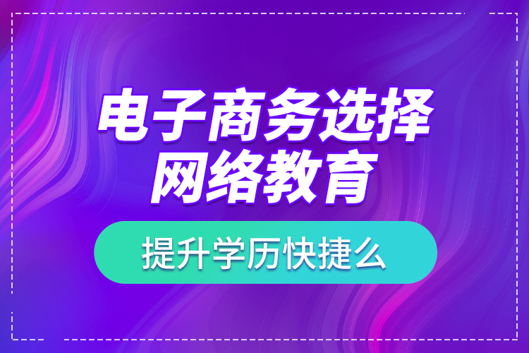 電子商務(wù)選擇網(wǎng)絡(luò)教育提升學(xué)歷快捷么？