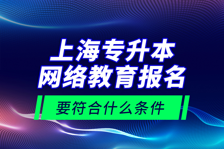 上海專升本網(wǎng)絡(luò)教育報名要符合什么條件？