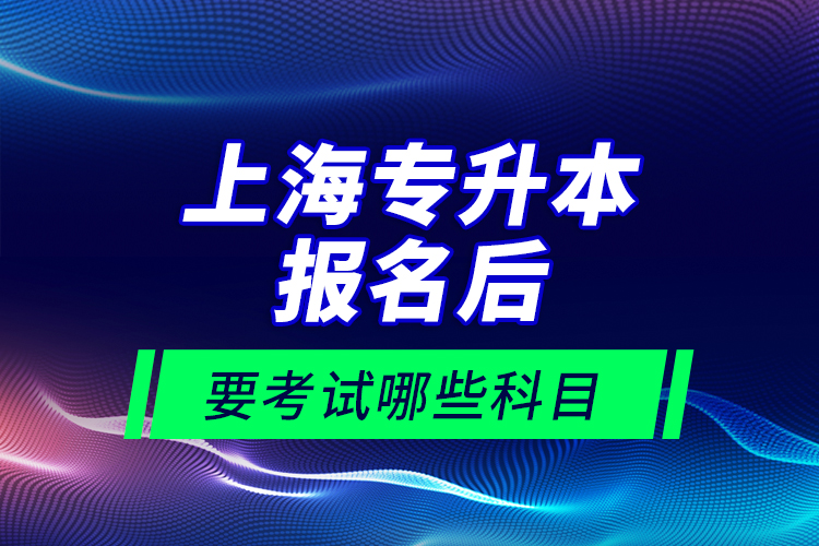 上海專(zhuān)升本報(bào)名后要考試哪些科目？