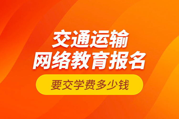 交通運(yùn)輸網(wǎng)絡(luò)教育報(bào)名要交學(xué)費(fèi)多少錢(qián)？