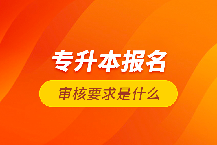 專升本報名審核要求是什么？