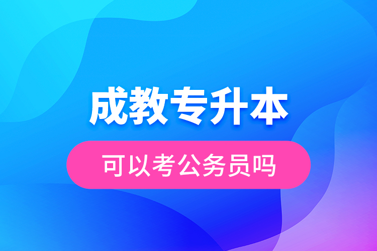 成教專(zhuān)升本可以考公務(wù)員嗎？
