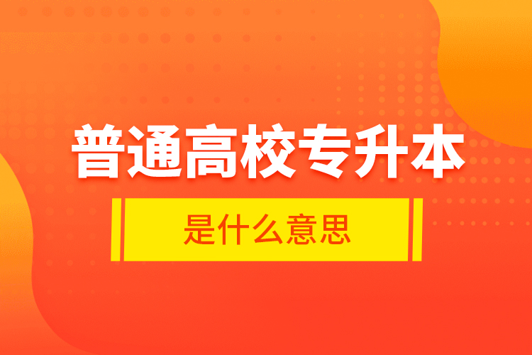 普通高校專升本是什么意思？