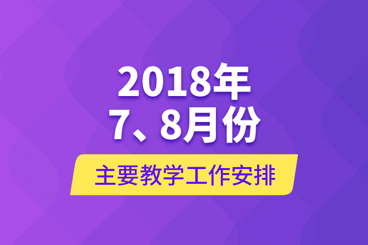 2018年7、8月份主要教學工作安排