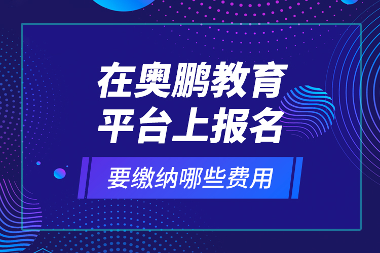 在奧鵬教育平臺(tái)上報(bào)名要繳納哪些費(fèi)用？