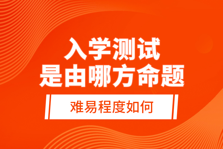 入學(xué)測(cè)試是由哪方命題，難易程度如何？