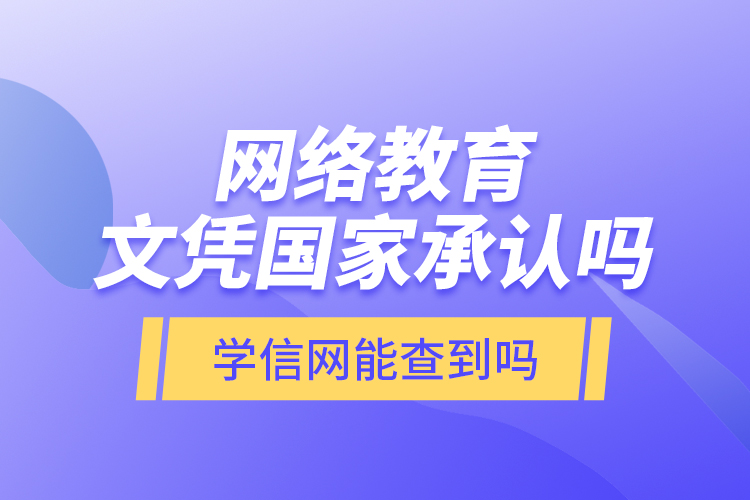 網(wǎng)絡(luò)教育文憑國(guó)家承認(rèn)嗎？學(xué)信網(wǎng)能查到嗎？