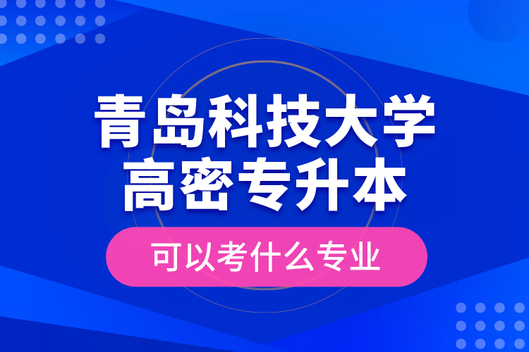 青島科技大學(xué)高密專(zhuān)升本可以考什么專(zhuān)業(yè)