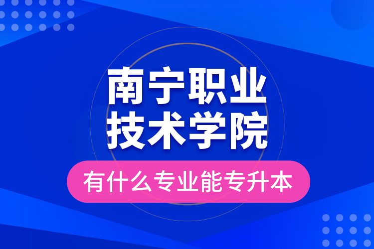 南寧職業(yè)技術(shù)學(xué)院有什么專(zhuān)業(yè)能專(zhuān)升本