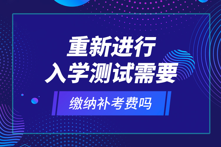 重新進(jìn)行入學(xué)測試需要繳納補(bǔ)考費(fèi)嗎？
