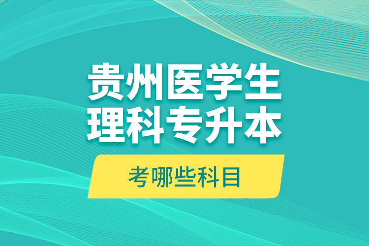 貴州醫(yī)學生理科專升本考哪些科目