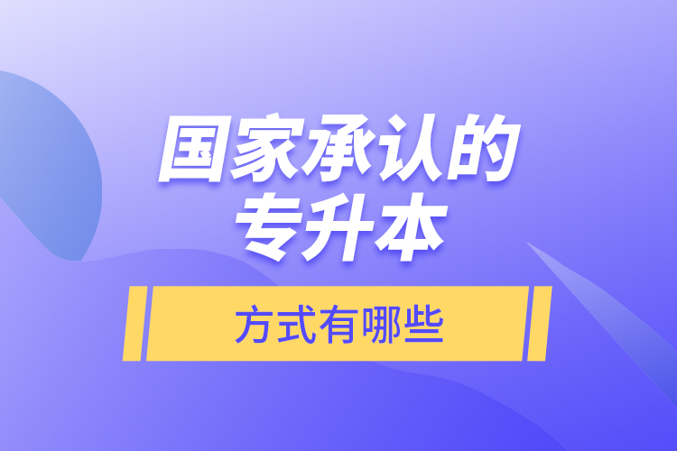國(guó)家承認(rèn)的專(zhuān)升本方式有哪些