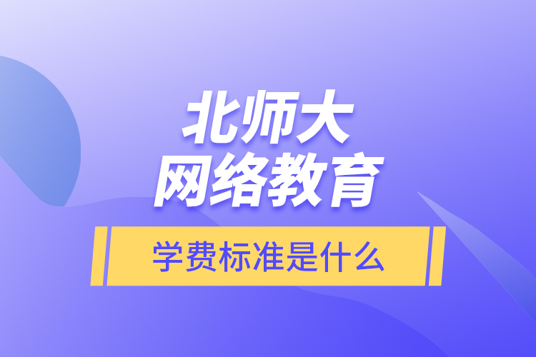 北師大網(wǎng)絡教育的學費標準是什么？